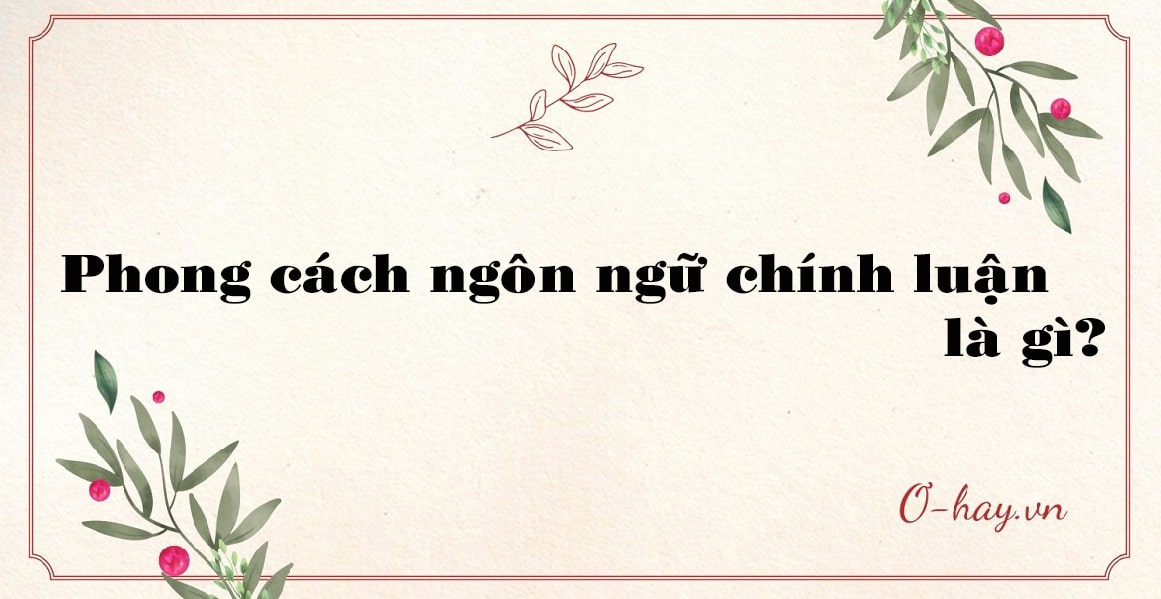 Phong cách ngôn ngữ chính luận là gì?